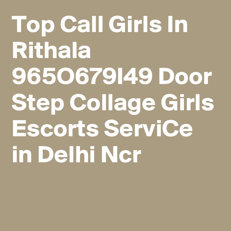 Top Call Girls In Rithala 965O679I49 Door Step Collage Girls Escorts ServiCe in Delhi Ncr
