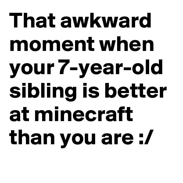 That awkward moment when your 7-year-old sibling is better at minecraft than you are :/