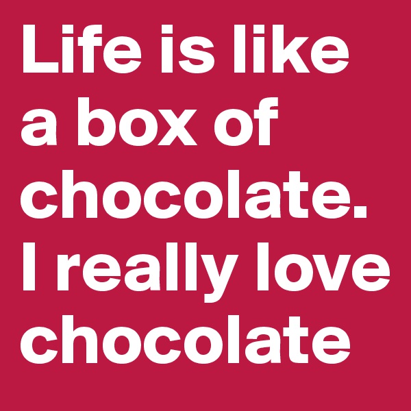 Life is like a box of chocolate. I really love chocolate