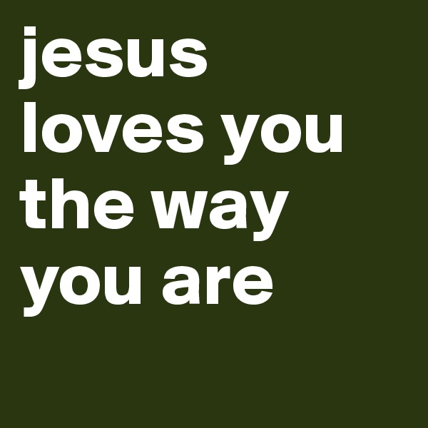 jesus loves you the way you are
