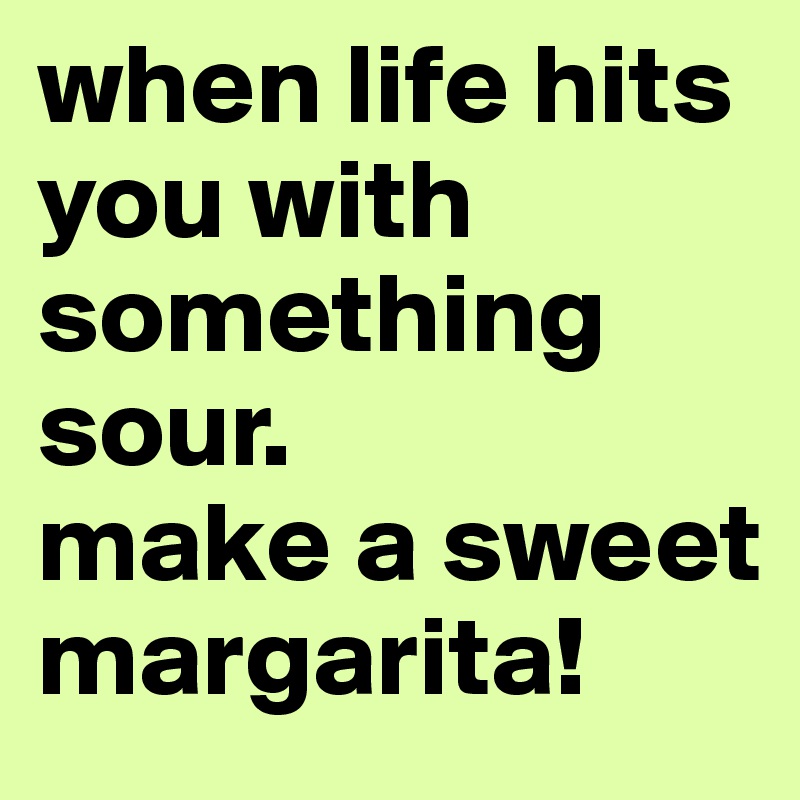 when life hits you with something sour.
make a sweet margarita!