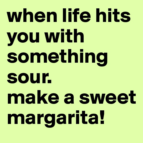 when life hits you with something sour.
make a sweet margarita!