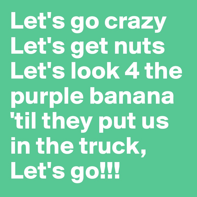 Let's go crazy     Let's get nuts Let's look 4 the purple banana 'til they put us in the truck, Let's go!!!