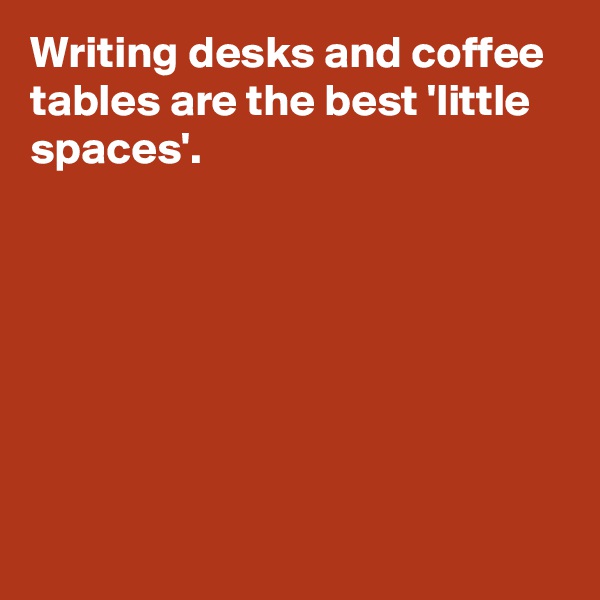 Writing desks and coffee tables are the best 'little spaces'.







