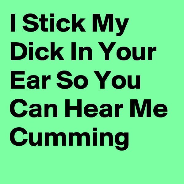 I Stick My Dick In Your Ear So You Can Hear Me Cumming