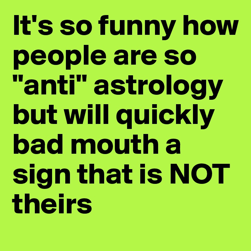 It's so funny how people are so "anti" astrology but will quickly bad mouth a sign that is NOT theirs