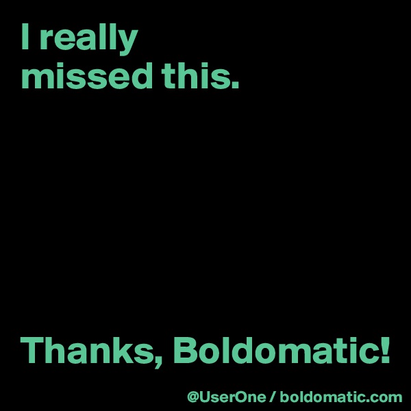 I really
missed this.






Thanks, Boldomatic!