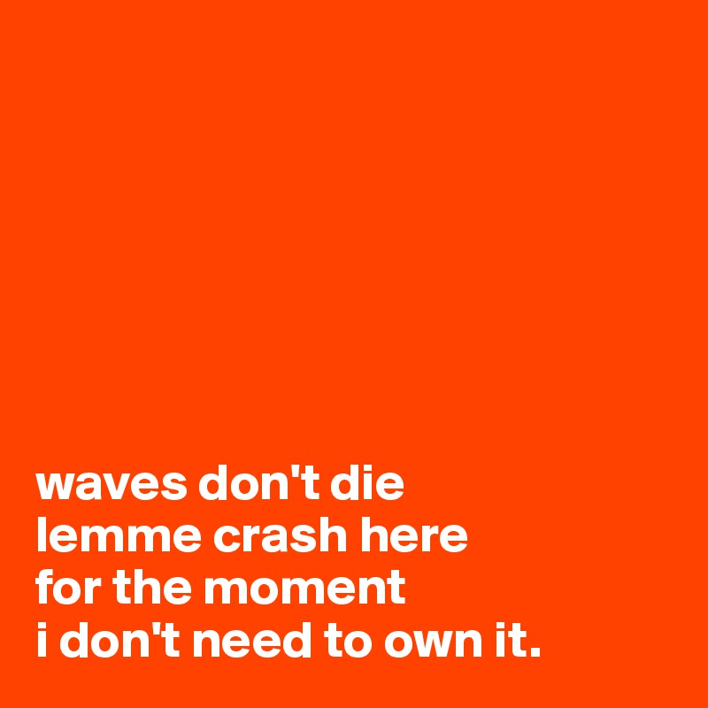 







waves don't die
lemme crash here 
for the moment
i don't need to own it.