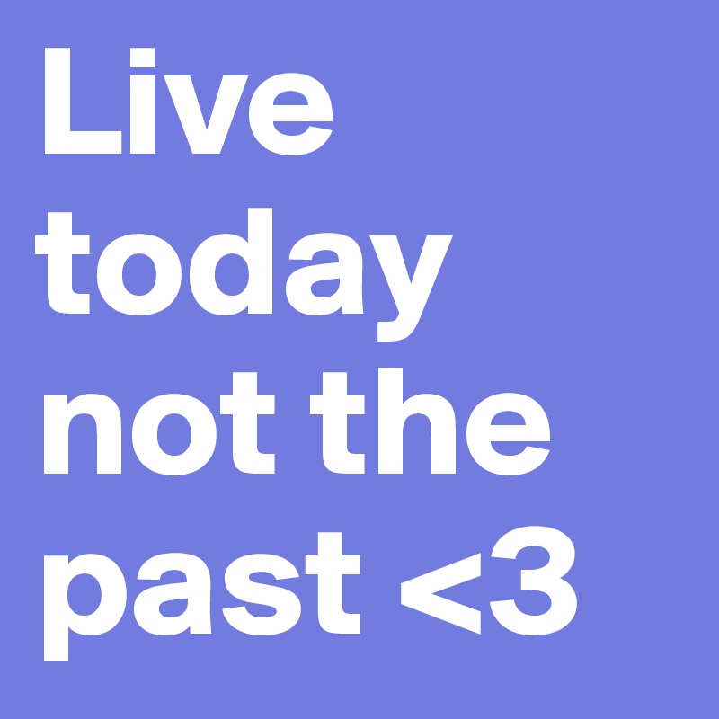 Live today not the past <3