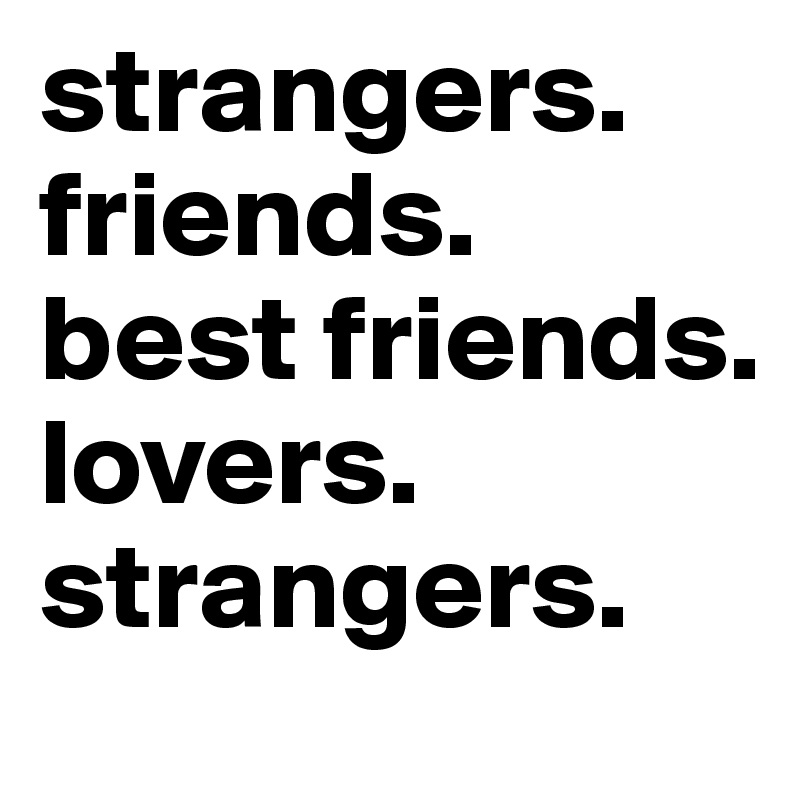 Strangers, Friends, Lovers, Best friends, Strangers by