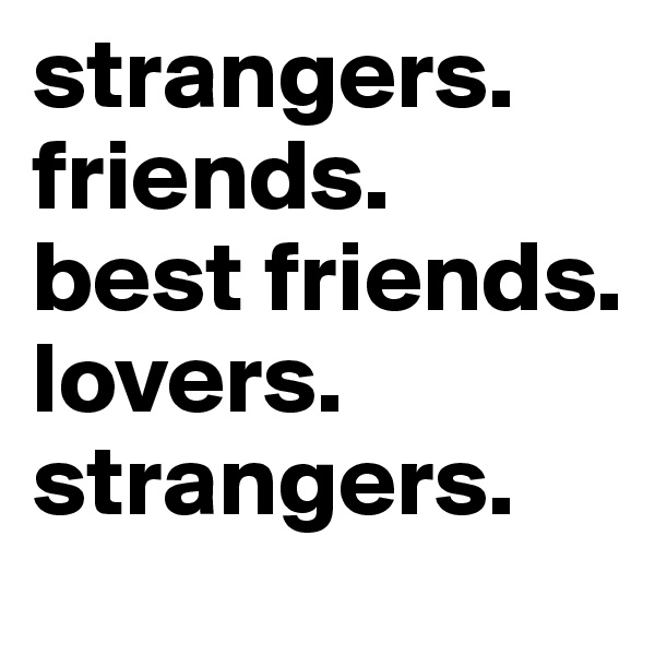 strangers.
friends.
best friends.
lovers.
strangers.