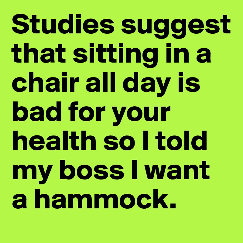 Studies suggest that sitting in a chair all day is bad for your health so I told my boss I want a hammock.