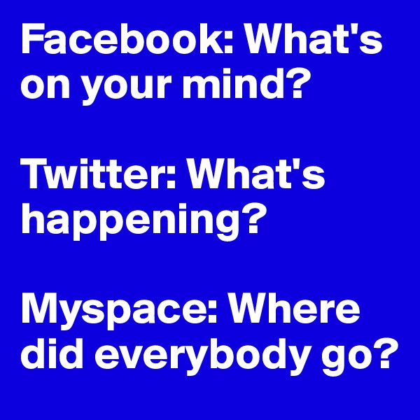Facebook: What's on your mind?

Twitter: What's happening?

Myspace: Where did everybody go?