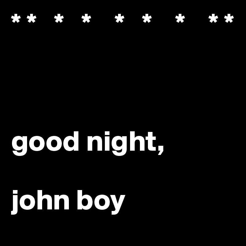 * *   *   *    *   *    *    * * 



good night, 

john boy                