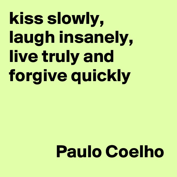 kiss slowly, 
laugh insanely, live truly and forgive quickly 
             


             Paulo Coelho