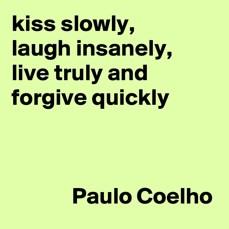 kiss slowly, 
laugh insanely, live truly and forgive quickly 
             


             Paulo Coelho