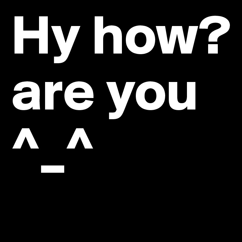 Hy how? are you ^_^
