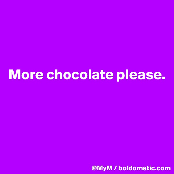 



More chocolate please.




