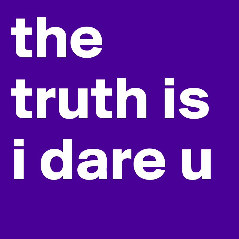 the truth is i dare u