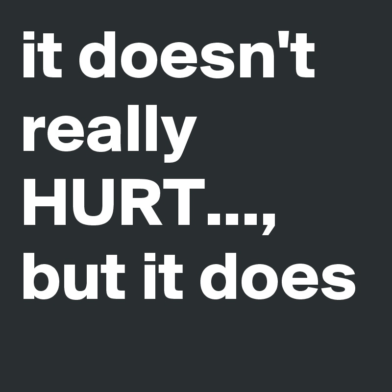 it doesn't really HURT..., 
but it does 