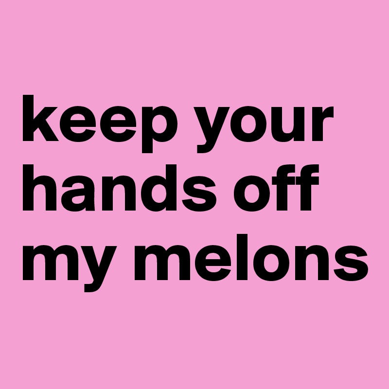 
keep your hands off my melons