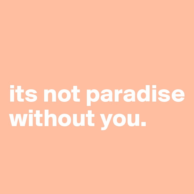 


its not paradise without you. 
