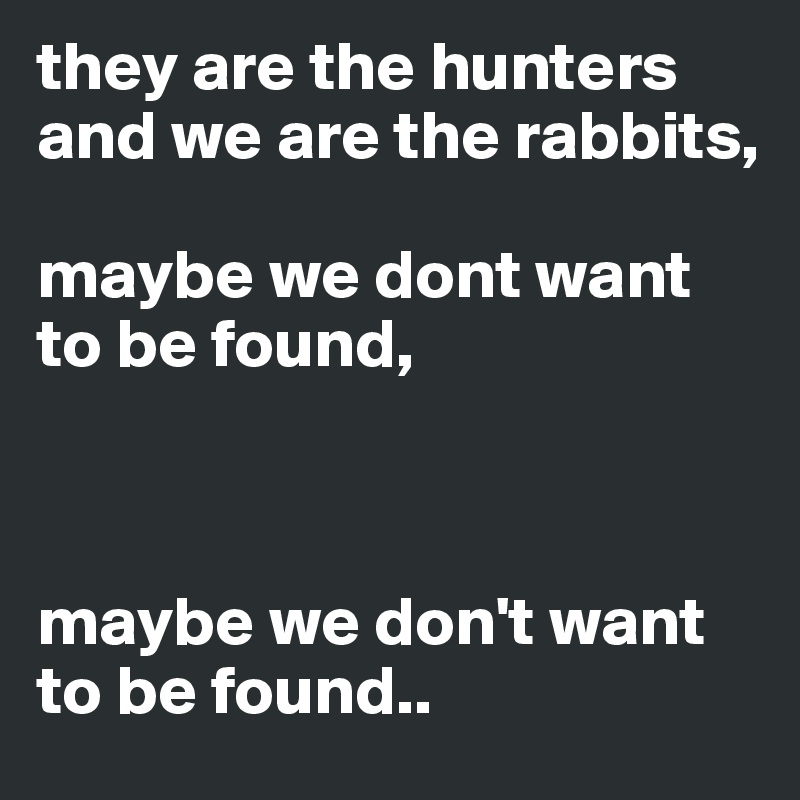 they are the hunters and we are the rabbits,

maybe we dont want to be found,



maybe we don't want to be found..