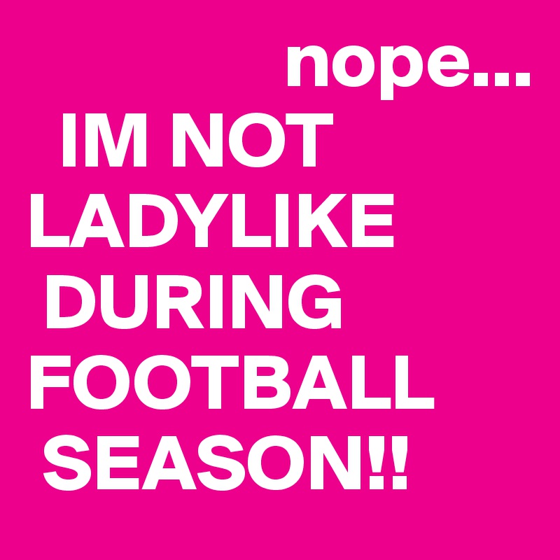                 nope...
  IM NOT 
LADYLIKE
 DURING
FOOTBALL
 SEASON!!