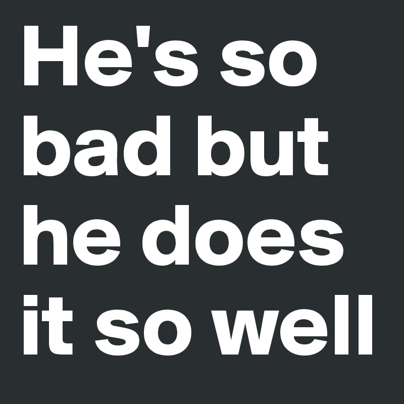 He's so bad but he does it so well