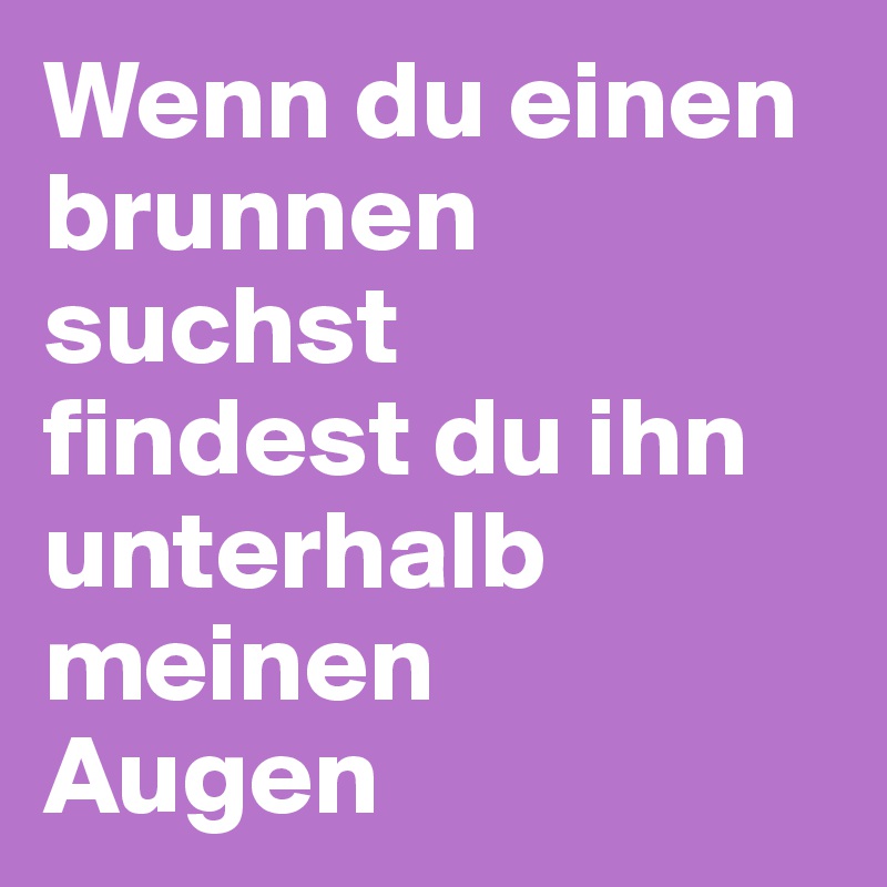 Wenn du einen brunnen suchst 
findest du ihn unterhalb meinen 
Augen 