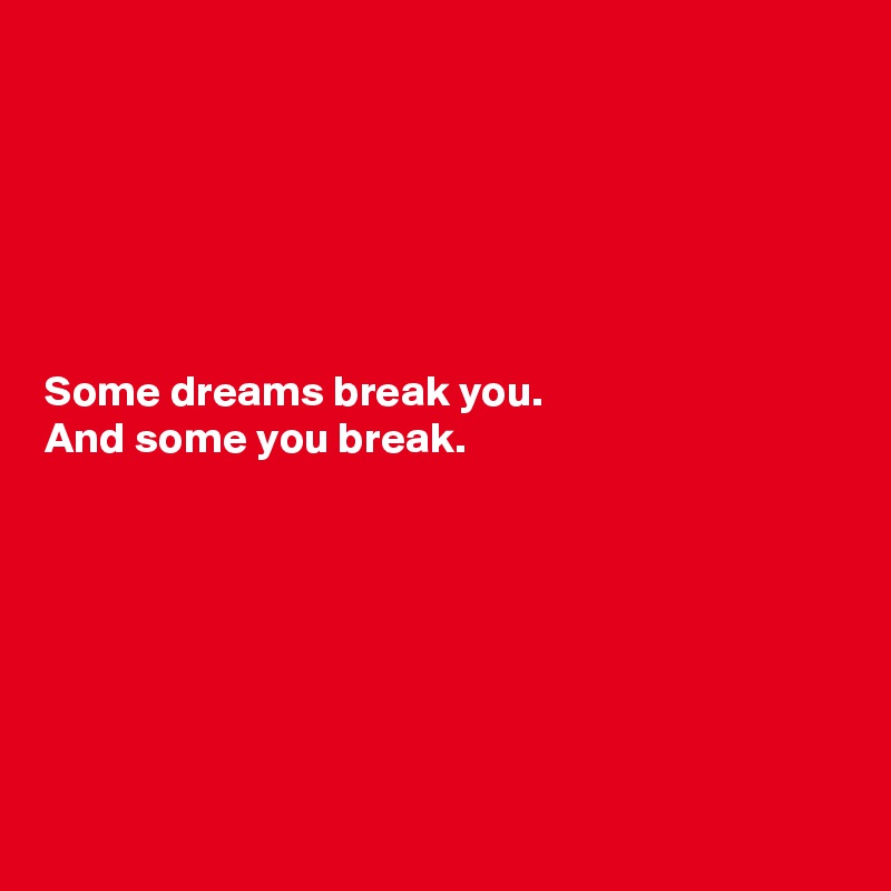 






Some dreams break you.
And some you break.







