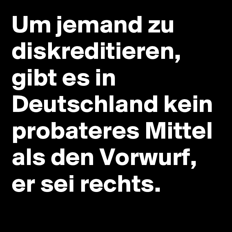 Um jemand zu diskreditieren, gibt es in Deutschland kein probateres Mittel als den Vorwurf, er sei rechts.