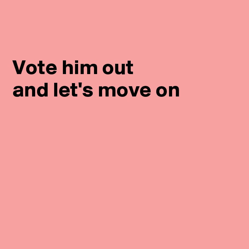 

Vote him out
and let's move on





