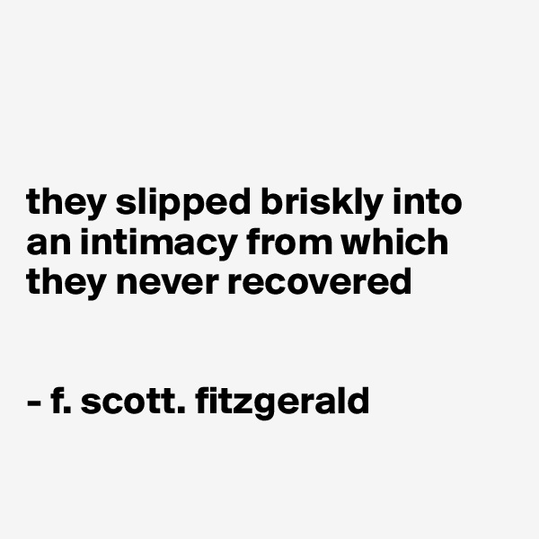 



they slipped briskly into an intimacy from which they never recovered


- f. scott. fitzgerald 

