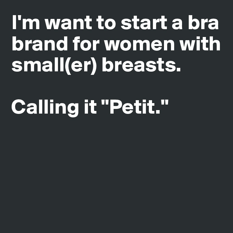 I'm want to start a bra 
brand for women with 
small(er) breasts. 

Calling it "Petit."



