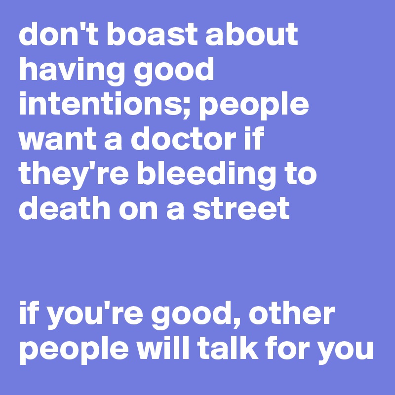 don't boast about having good intentions; people want a doctor if they're bleeding to death on a street


if you're good, other people will talk for you