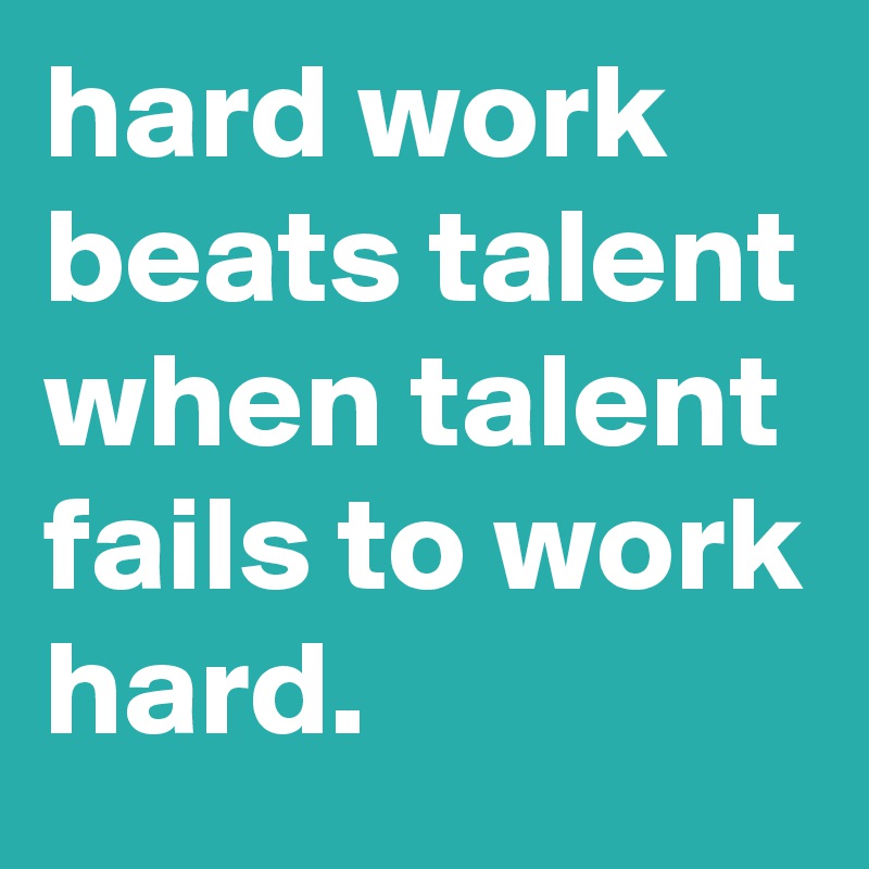 hard work beats talent when talent fails to work hard.