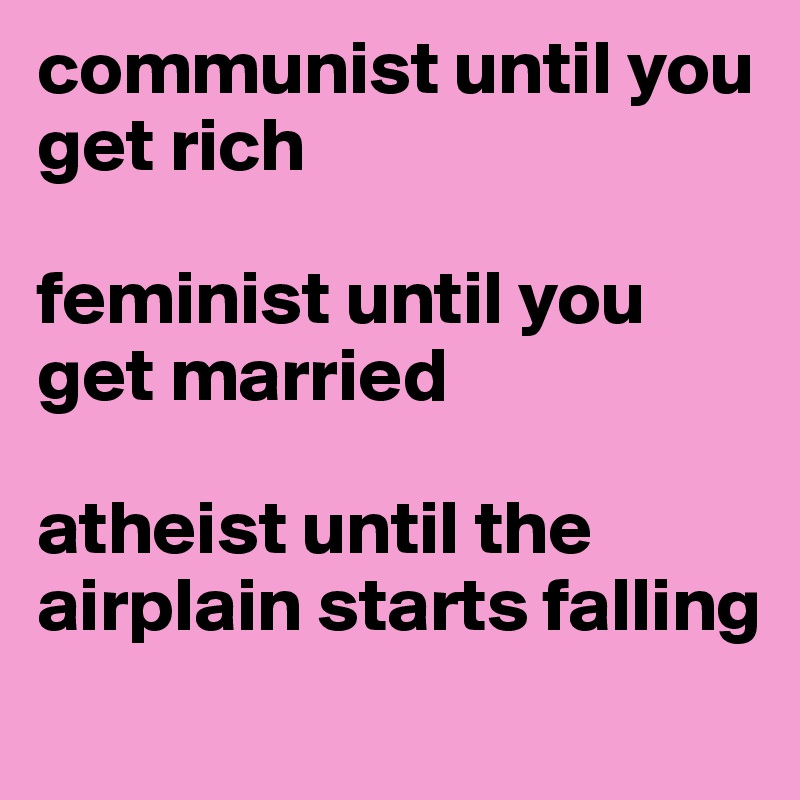 communist until you get rich

feminist until you get married

atheist until the airplain starts falling
