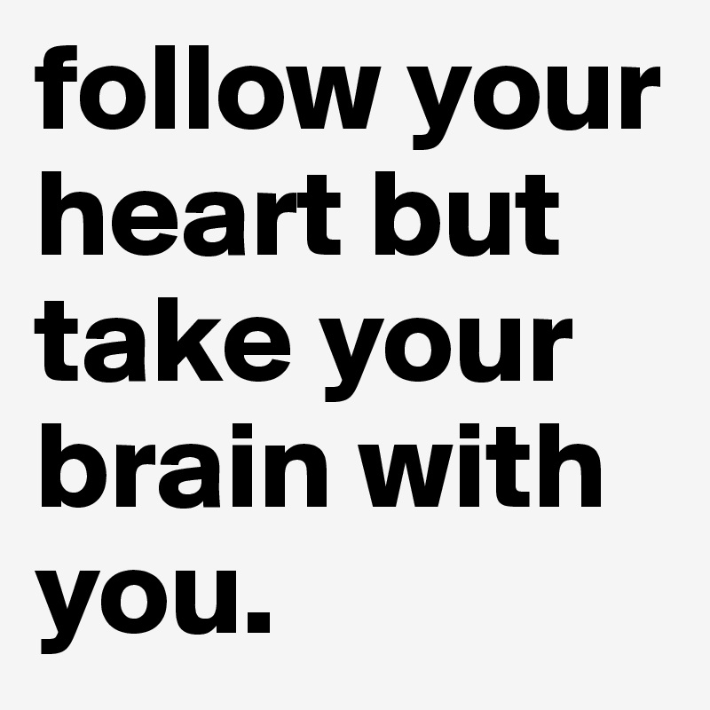 follow your heart but take your brain with you. 