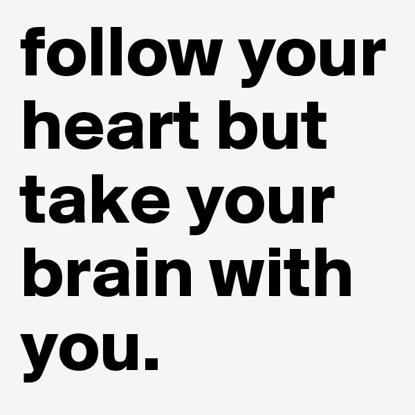follow your heart but take your brain with you. 