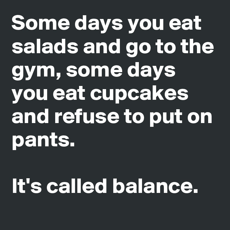 Some days you eat salads and go to the gym, some days you eat cupcakes and refuse to put on pants.

It's called balance.