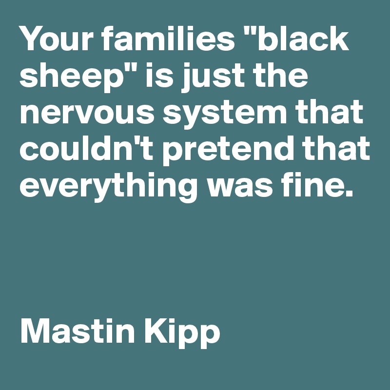 Your families "black sheep" is just the nervous system that couldn't pretend that everything was fine. 



Mastin Kipp