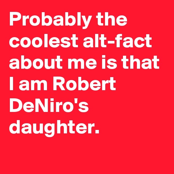 Probably the coolest alt-fact about me is that I am Robert DeNiro's daughter.