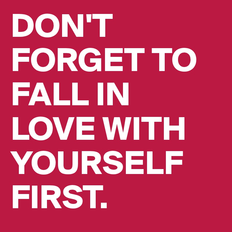 DON'T FORGET TO FALL IN LOVE WITH YOURSELF FIRST. 