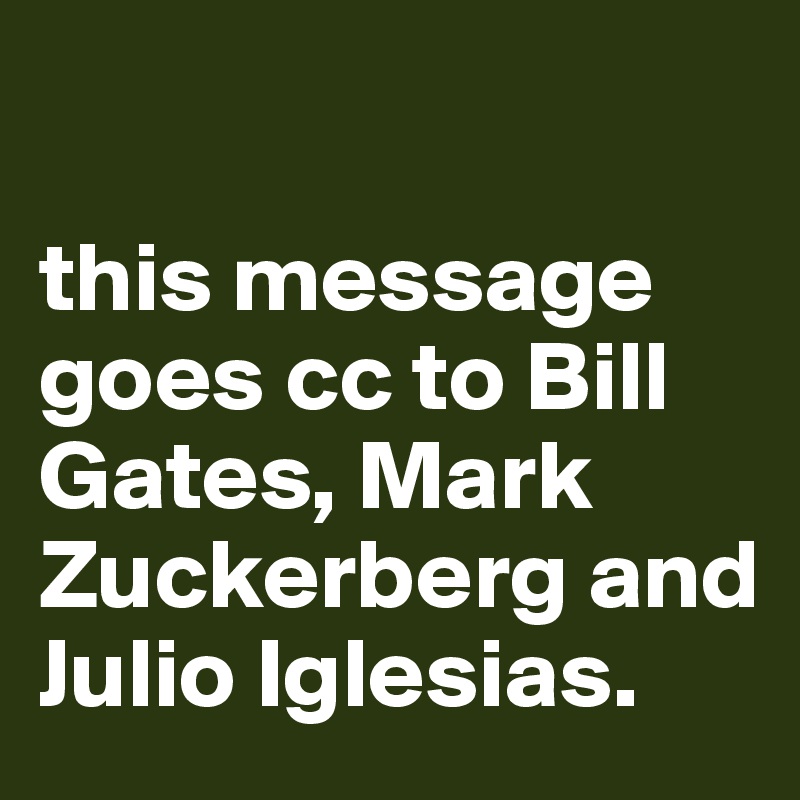 

this message goes cc to Bill Gates, Mark Zuckerberg and Julio Iglesias.