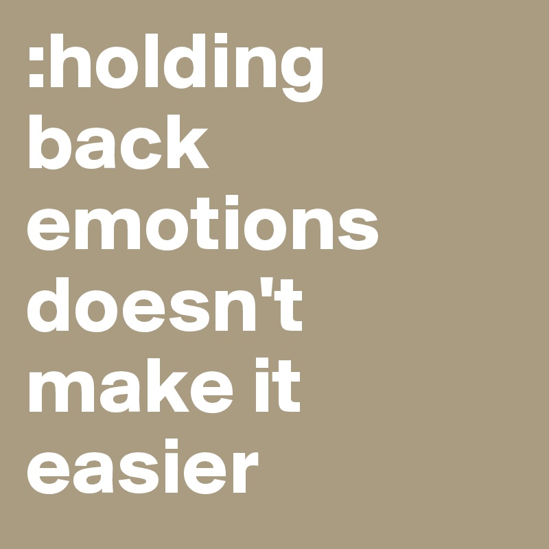 :holding back emotions doesn't make it easier 