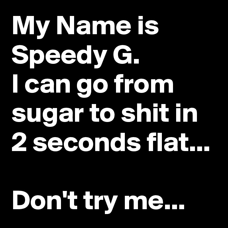 My Name is Speedy G.
I can go from sugar to shit in 2 seconds flat...

Don't try me...