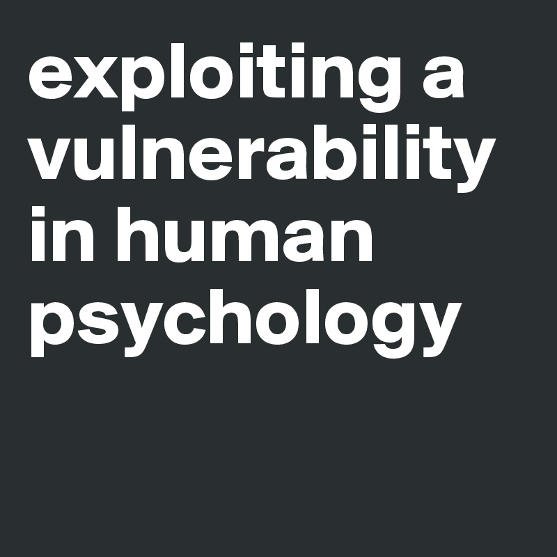 exploiting a vulnerability in human psychology


