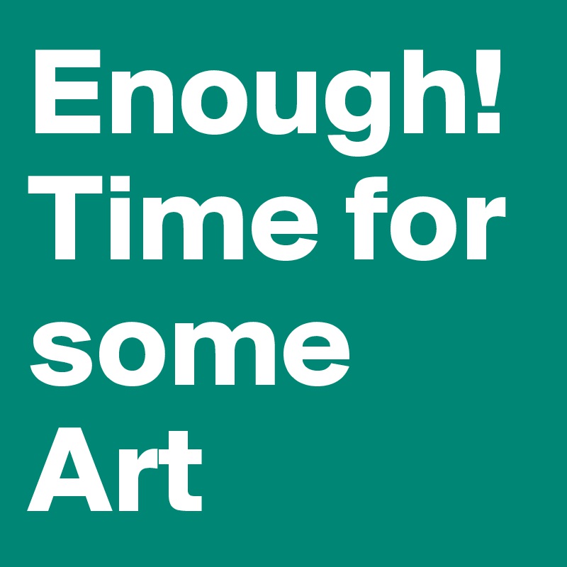 Enough! Time for some Art