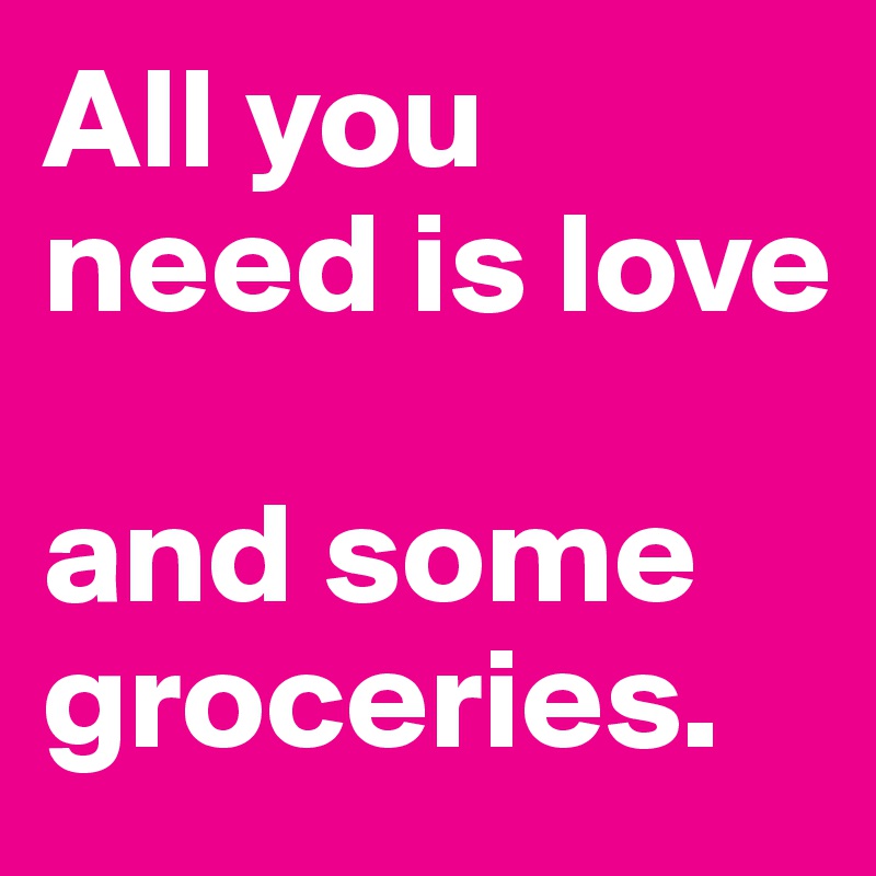 All you need is love

and some groceries.